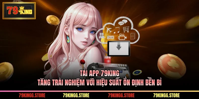 Tải App 79King Tăng Trải Nghiệm Với Hiệu Suất Ổn Định Bền Bỉ